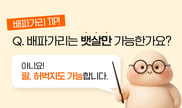배파가리 TIP! Q. 배파가리는 뱃살만 가능한가요? 아니요! 팔, 허벅지도 가능합니다.